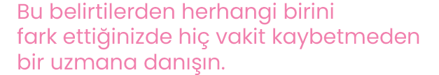 Bu belirtilerden herhangi birini fark ettiğinizde hiç vakit kaybetmeden bir uzmana danışın.
